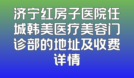 济宁红房子医院任城韩美医疗美容门诊部的地址及收费详情