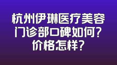 杭州伊琳医疗美容门诊部口碑如何？价格怎样？