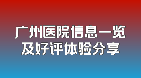 广州医院信息一览及好评体验分享