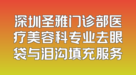 深圳圣雅门诊部医疗美容科专业去眼袋与泪沟填充服务