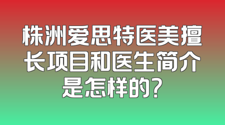 株洲爱思特医美擅长项目和医生简介是怎样的？