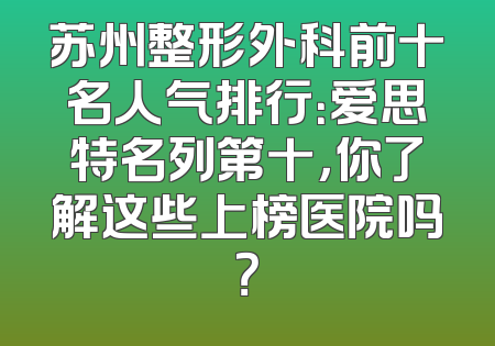 苏州整形外科前十名人气排行：爱思特名列第十，你了解这些上榜医院吗？