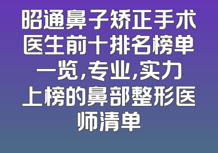 昭通鼻子矫正手术医生前十排名榜单一览，专业，实力上榜的鼻部整形医师清单