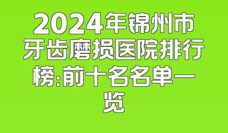 2024年锦州市牙齿磨损医院排行榜：前十名名单一览