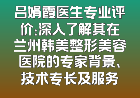 吕娟霞医生专业评价：深入了解其在兰州韩美整形美容医院的专家背景、技术专长及服务