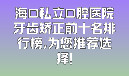 海口私立口腔医院牙齿矫正前十名排行榜，为您推荐选择！