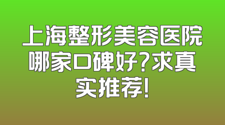 上海整形美容医院哪家口碑好？求真实推荐！