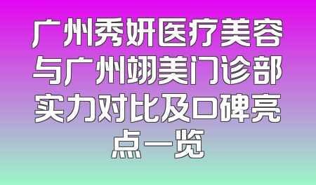 广州秀妍医疗美容与广州翊美门诊部实力对比及口碑亮点一览