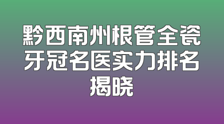 黔西南州根管全瓷牙冠名医实力排名揭晓