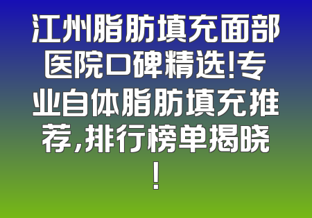 江州脂肪填充面部医院口碑精选！专业自体脂肪填充推荐，排行榜单揭晓！