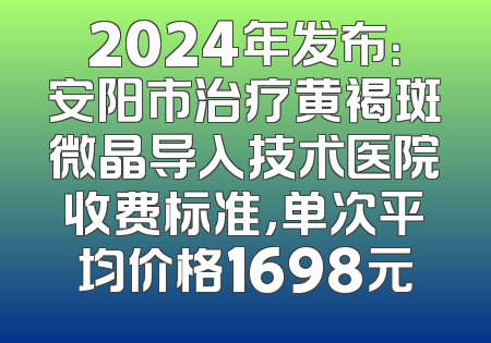 2024年发布：安阳市治疗黄褐斑微晶导入技术医院收费标准，单次平均价格1698元