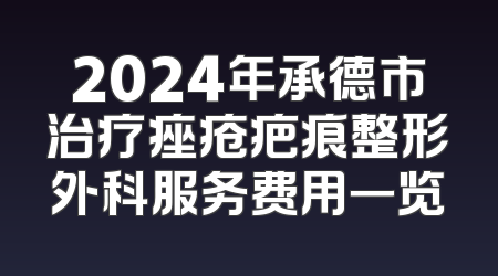 2024年承德市治疗痤疮疤痕整形外科服务费用一览