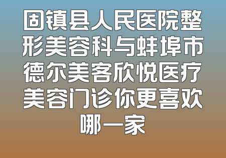 固镇县人民医院整形美容科与蚌埠市德尔美客欣悦医疗美容门诊你更喜欢哪一家