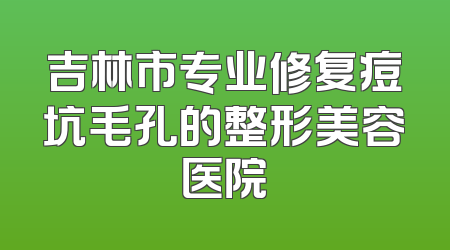 吉林市专业修复痘坑毛孔的整形美容医院