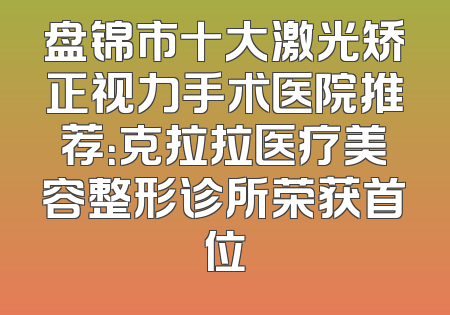 盘锦市十大激光矫正视力手术医院推荐：克拉拉医疗美容整形诊所荣获首位