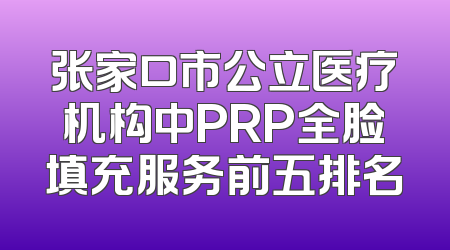 张家口市公立医疗机构中PRP全脸填充服务前五排名