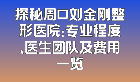 探秘周口刘金刚整形医院：专业程度、医生团队及费用一览