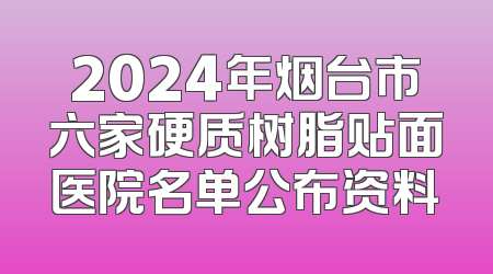 2024年烟台市六家硬质树脂贴面医院名单公布资料
