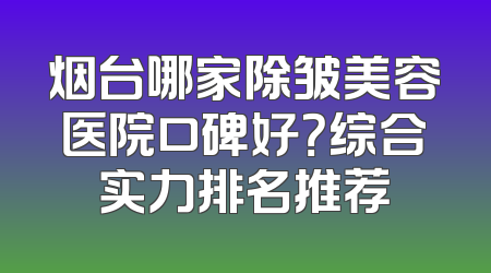 烟台哪家除皱美容医院口碑好？综合实力排名推荐