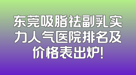 东莞吸脂祛副乳实力人气医院排名及价格表出炉！