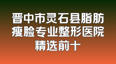 晋中市灵石县脂肪瘦脸专业整形医院精选前十
