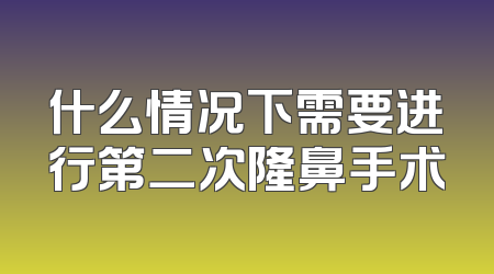 什么情况下需要进行第二次隆鼻手术