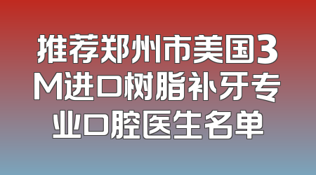 推荐郑州市美国3M进口树脂补牙专业口腔医生名单