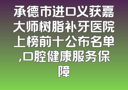 承德市进口义获嘉大师树脂补牙医院上榜前十公布名单，口腔健康服务保障