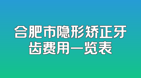 合肥市隐形矫正牙齿费用一览表
