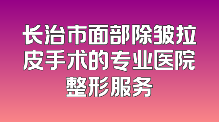 长治市面部除皱拉皮手术的专业医院整形服务