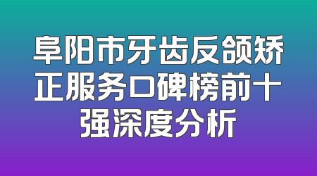 阜阳市牙齿反颌矫正服务口碑榜前十强深度分析