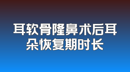 耳软骨隆鼻术后耳朵恢复期时长