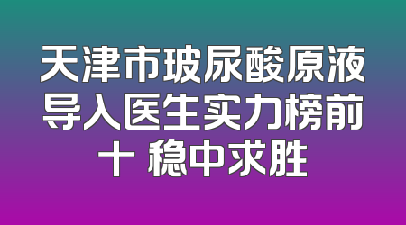 天津市玻尿酸原液导入医生实力榜前十 稳中求胜