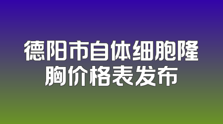德阳市自体细胞隆胸价格表发布
