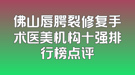 佛山唇腭裂修复手术医美机构十强排行榜点评