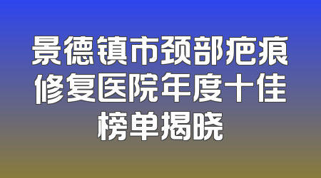 景德镇市颈部疤痕修复医院年度十佳榜单揭晓