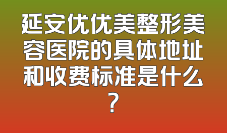延安优优美整形美容医院的具体地址和收费标准是什么？