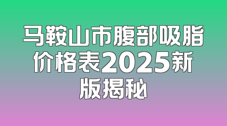 马鞍山市腹部吸脂价格表2025新版揭秘