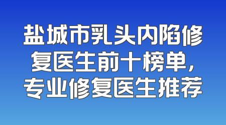 盐城市乳头内陷修复医生前十榜单，专业修复医生推荐