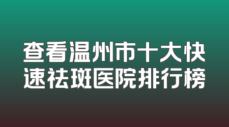 查看温州市十大快速祛斑医院排行榜
