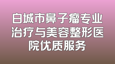 白城市鼻子瘤专业治疗与美容整形医院优质服务
