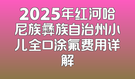 2025年红河哈尼族彝族自治州小儿全口涂氟费用详解
