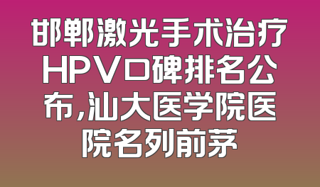 邯郸激光手术治疗HPV口碑排名公布，汕大医学院医院名列前茅