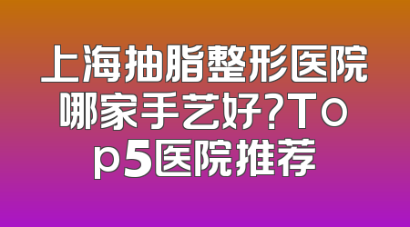 上海抽脂整形医院哪家手艺好？Top5医院推荐