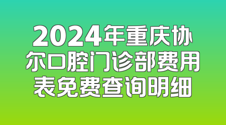 2024年重庆协尔口腔门诊部费用表免费查询明细