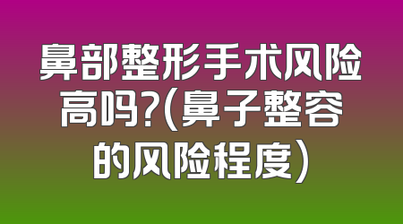 鼻部整形手术风险高吗？(鼻子整容的风险程度)