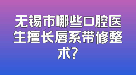 无锡市哪些口腔医生擅长唇系带修整术？