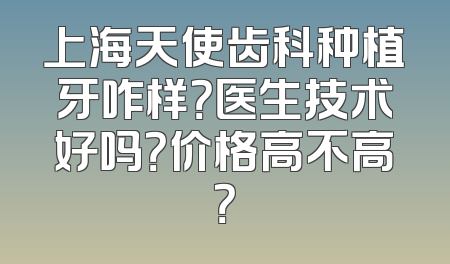 上海天使齿科种植牙咋样？医生技术好吗？价格高不高？