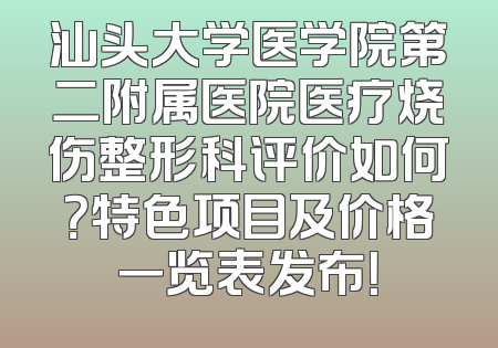汕头大学医学院第二附属医院医疗烧伤整形科评价如何？特色项目及价格一览表发布！