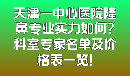 天津一中心医院隆鼻专业实力如何？科室专家名单及价格表一览！